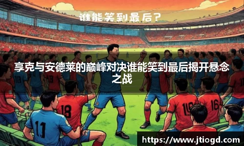 享克与安德莱的巅峰对决谁能笑到最后揭开悬念之战