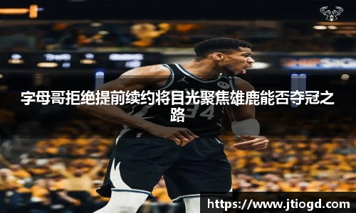 金年会字母哥拒绝提前续约将目光聚焦雄鹿能否夺冠之路